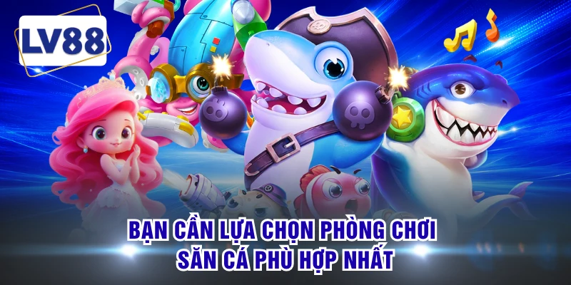 Bạn cần lựa chọn phòng chơi săn cá phù hợp nhất